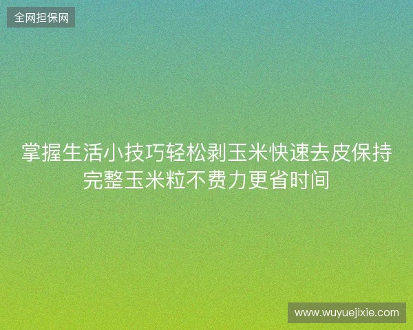 掌握生活小技巧轻松剥玉米快速去皮保持完整玉米粒不费力更省时间 掌握生活小技巧轻松剥玉米快速去皮保持完整玉米粒不费力更省时间