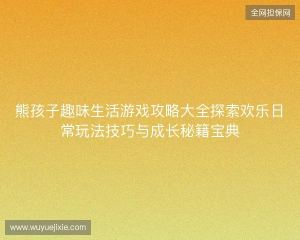 熊孩子趣味生活游戏攻略大全探索欢乐日常玩法技巧与成长秘籍宝典 熊孩子趣味生活游戏攻略大全探索欢乐日常玩法技巧与成长秘籍宝典